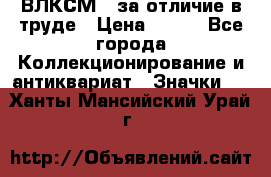 1.1) ВЛКСМ - за отличие в труде › Цена ­ 590 - Все города Коллекционирование и антиквариат » Значки   . Ханты-Мансийский,Урай г.